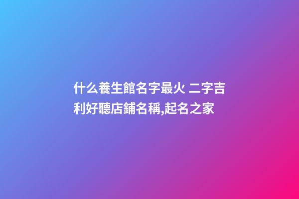 什么養生館名字最火 二字吉利好聽店鋪名稱,起名之家-第1張-店鋪起名-玄機派